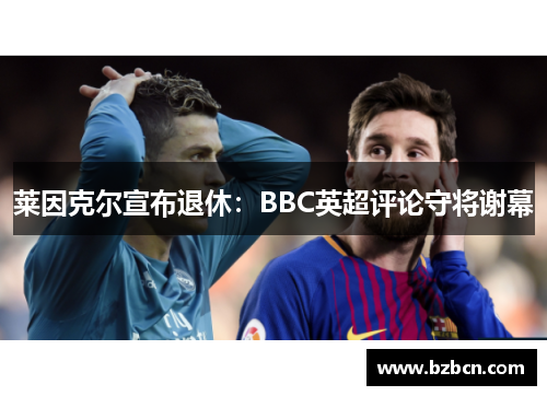莱因克尔宣布退休：BBC英超评论守将谢幕