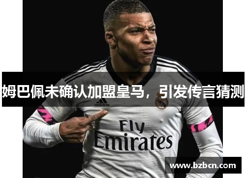 姆巴佩未确认加盟皇马，引发传言猜测