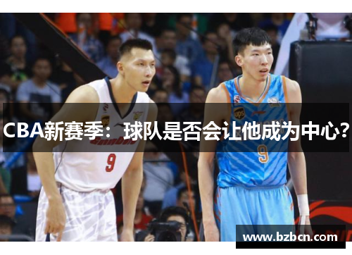 CBA新赛季：球队是否会让他成为中心？