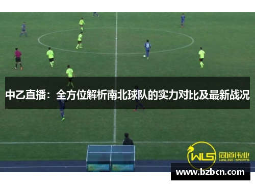 中乙直播：全方位解析南北球队的实力对比及最新战况
