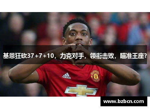 基恩狂砍37+7+10，力克对手，领衔击败，瞄准王座？